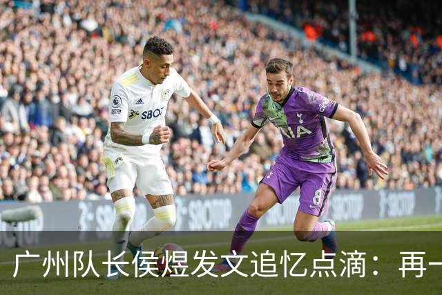 广州队长侯煜发文追忆点滴：再一次喊出为广州而战